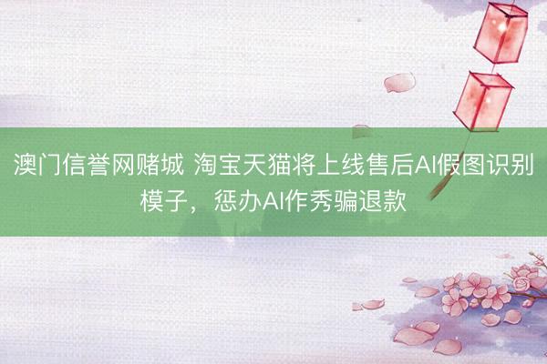 澳门信誉网赌城 淘宝天猫将上线售后AI假图识别模子,惩办AI作秀骗退款
