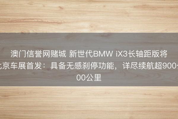 澳门信誉网赌城 新世代BMW iX3长轴距版将于北京车展首发:具备无感刹停功能,详尽续航超900公里