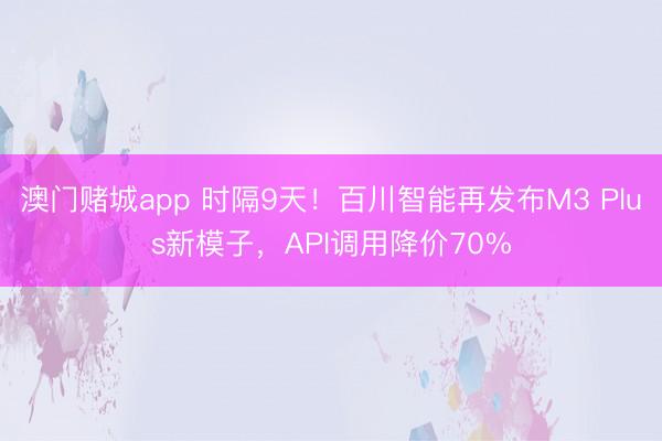 澳门赌城app 时隔9天！百川智能再发布M3 Plus新模子，API调用降价70%
