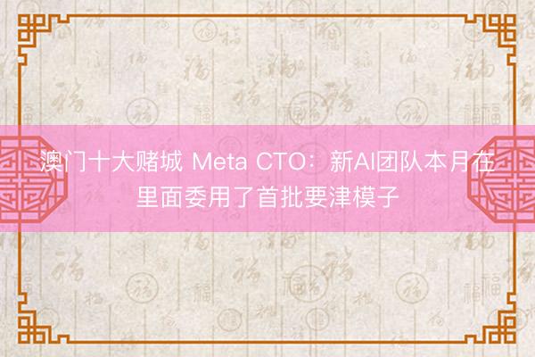 澳门十大赌城 Meta CTO：新AI团队本月在里面委用了首批要津模子