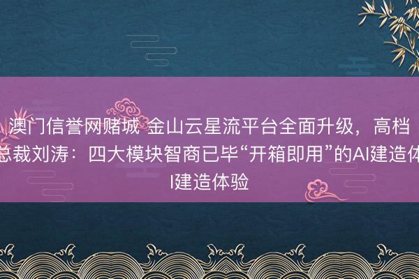 澳门信誉网赌城 金山云星流平台全面升级，高档副总裁刘涛：四大模块智商已毕“开箱即用”的AI建造体验