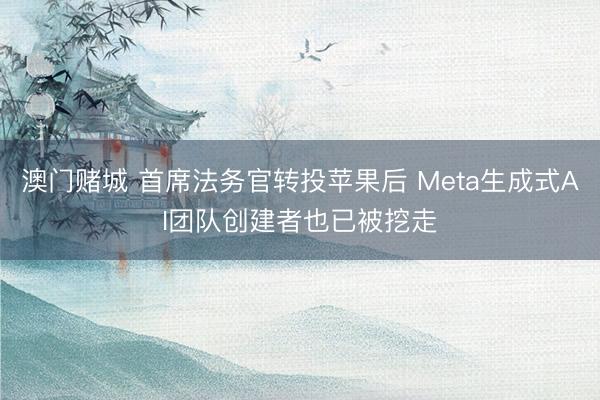 澳门赌城 首席法务官转投苹果后 Meta生成式AI团队创建者也已被挖走