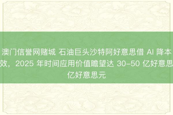 澳门信誉网赌城 石油巨头沙特阿好意思借 AI 降本增效，2025 年时间应用价值瞻望达 30-50 亿好意思元