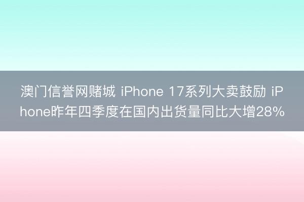 澳门信誉网赌城 iPhone 17系列大卖鼓励 iPhone昨年四季度在国内出货量同比大增28%