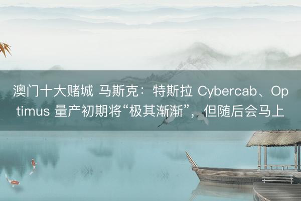 澳门十大赌城 马斯克:特斯拉 Cybercab、Optimus 量产初期将“极其渐渐”,但随后会马上