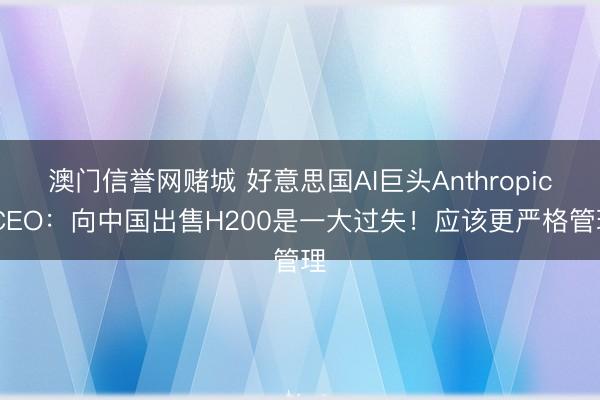 澳门信誉网赌城 好意思国AI巨头Anthropic CEO：向中国出售H200是一大过失！应该更严格管理