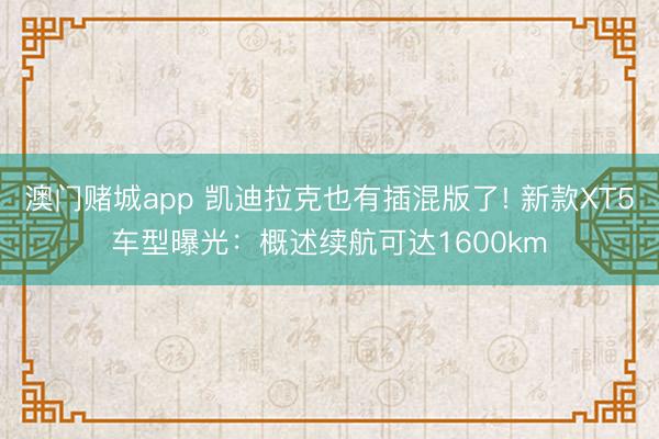 澳门赌城app 凯迪拉克也有插混版了! 新款XT5车型曝光:概述续航可达1600km