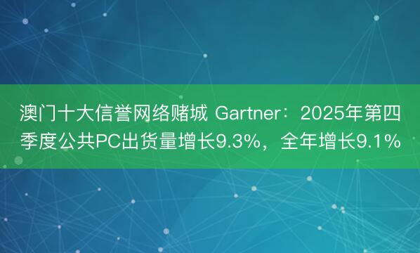 澳门十大信誉网络赌城 Gartner:2025年第四季度公共PC出货量增长9.3%,全年增长9.1%