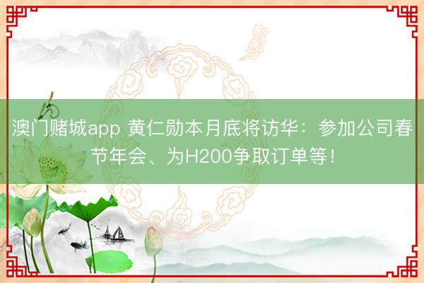 澳门赌城app 黄仁勋本月底将访华：参加公司春节年会、为H200争取订单等！