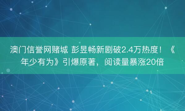 澳门信誉网赌城 彭昱畅新剧破2.4万热度!《年少有为》引爆原著,阅读量暴涨20倍
