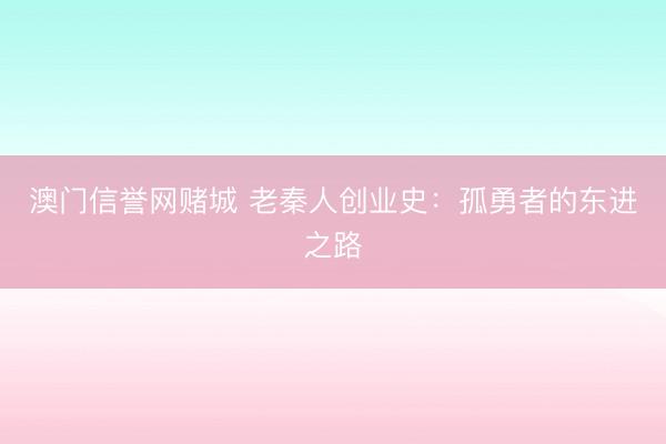 澳门信誉网赌城 老秦人创业史：孤勇者的东进之路