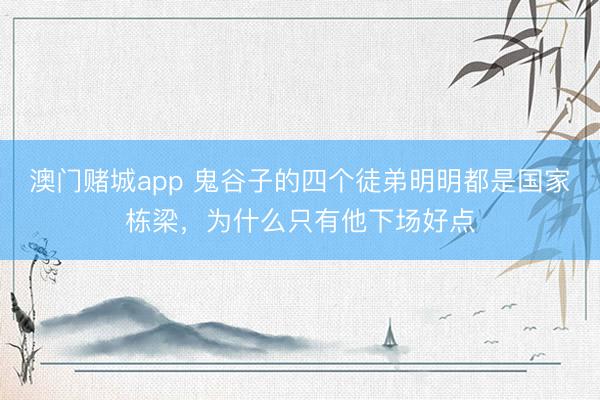 澳门赌城app 鬼谷子的四个徒弟明明都是国家栋梁，为什么只有他下场好点