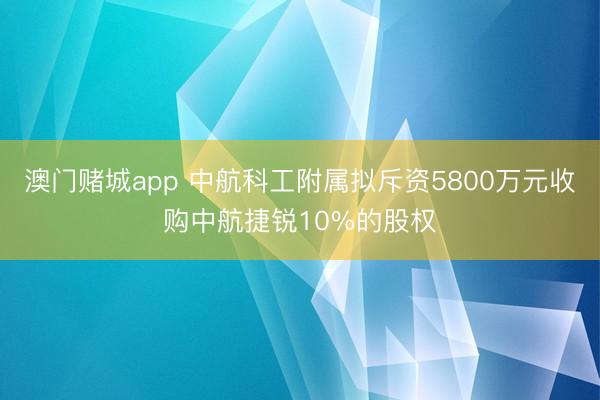 澳门赌城app 中航科工附属拟斥资5800万元收购中航捷锐10%的股权