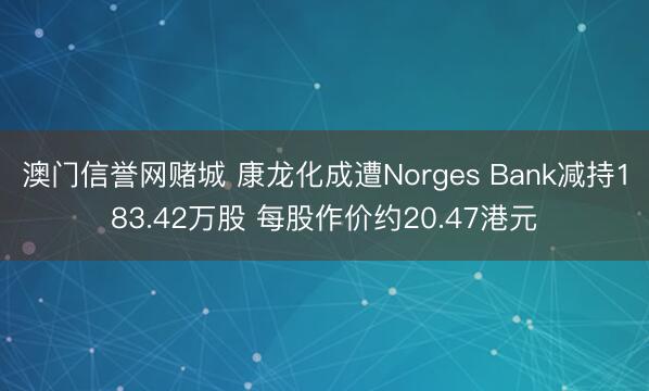 澳门信誉网赌城 康龙化成遭Norges Bank减持183.42万股 每股作价约20.47港元