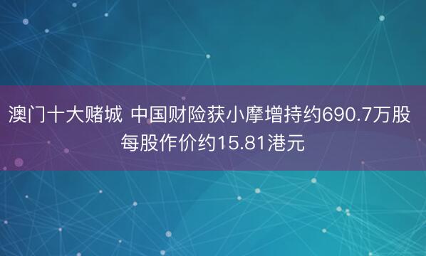澳门十大赌城 中国财险获小摩增持约690.7万股 每股作价约15.81港元