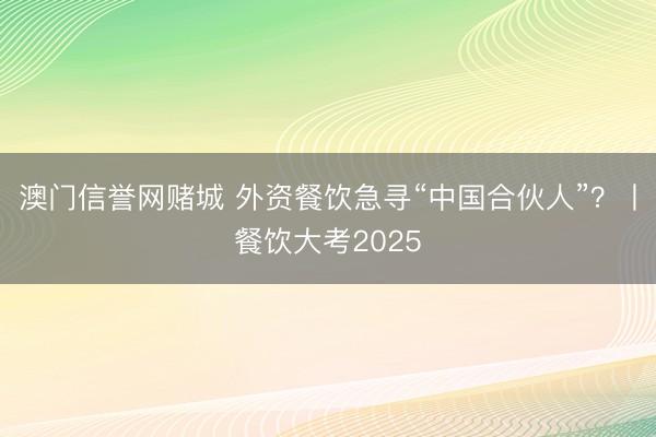 澳门信誉网赌城 外资餐饮急寻“中国合伙人”?丨餐饮大考2025