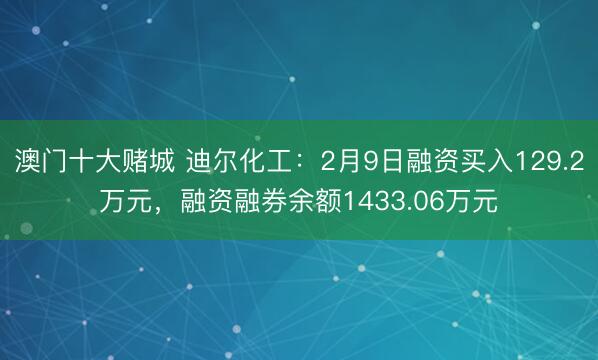 澳门十大赌城 迪尔化工:2月9日融资买入129.2万元,融资融券余额1433.06万元