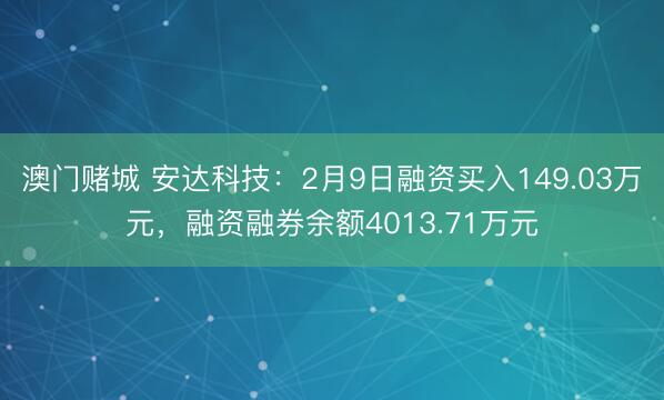 澳门赌城 安达科技:2月9日融资买入149.03万元,融资融券余额4013.71万元