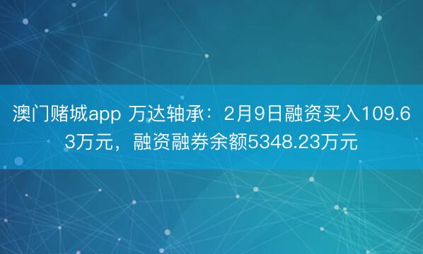 澳门赌城app 万达轴承:2月9日融资买入109.63万元,融资融券余额5348.23万元