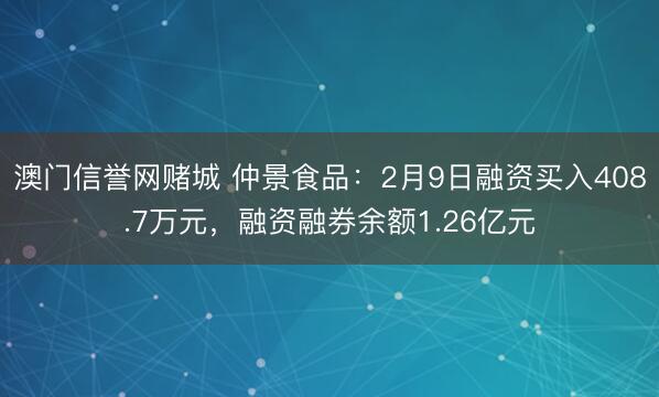 澳门信誉网赌城 仲景食品：2月9日融资买入408.7万元，融资融券余额1.26亿元