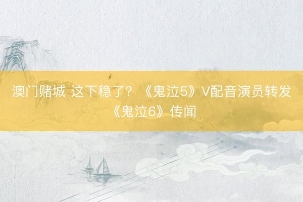 澳门赌城 这下稳了？《鬼泣5》V配音演员转发《鬼泣6》传闻