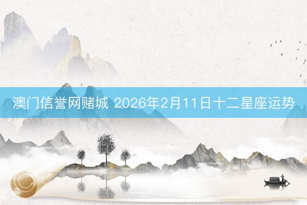 澳门信誉网赌城 2026年2月11日十二星座运势