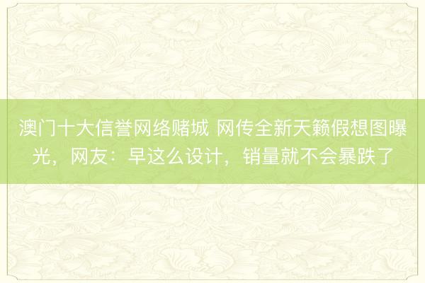 澳门十大信誉网络赌城 网传全新天籁假想图曝光，网友：早这么设计，销量就不会暴跌了