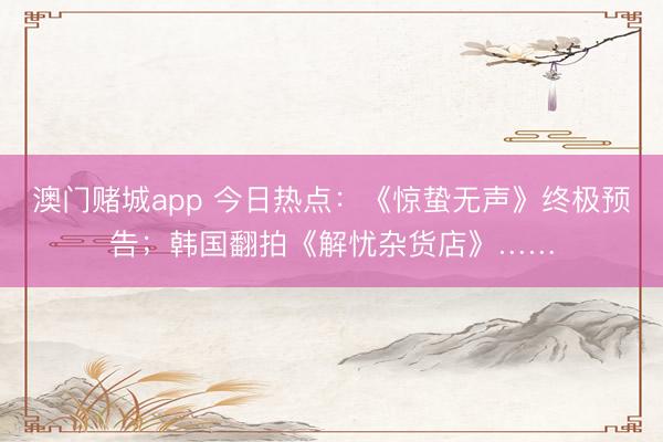 澳门赌城app 今日热点：《惊蛰无声》终极预告；韩国翻拍《解忧杂货店》……