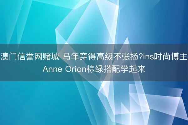 澳门信誉网赌城 马年穿得高级不张扬?ins时尚博主Anne Orion棕绿搭配学起来