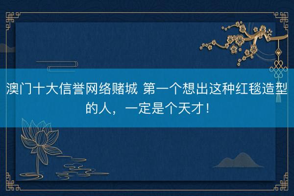 澳门十大信誉网络赌城 第一个想出这种红毯造型的人，一定是个天才！