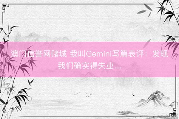 澳门信誉网赌城 我叫Gemini写篇表评:发现我们确实得失业…