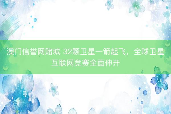 澳门信誉网赌城 32颗卫星一箭起飞，全球卫星互联网竞赛全面伸开