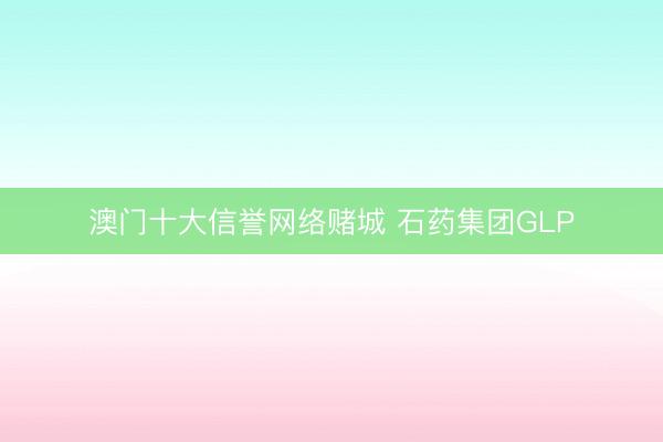 澳门十大信誉网络赌城 石药集团GLP