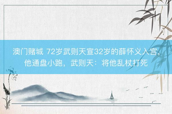 澳门赌城 72岁武则天宣32岁的薛怀义入宫，他通盘小跑，武则天：将他乱杖打死