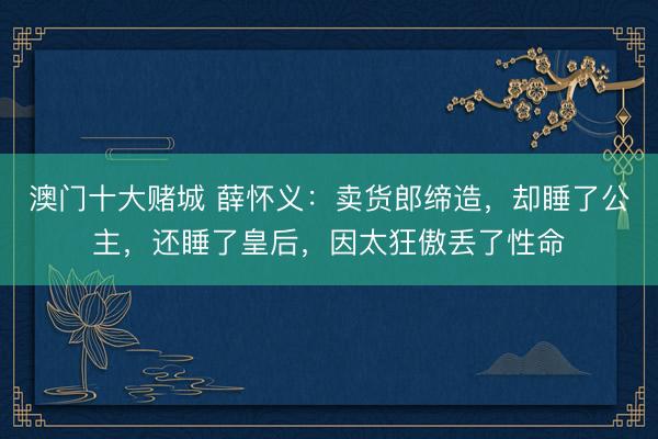 澳门十大赌城 薛怀义：卖货郎缔造，却睡了公主，还睡了皇后，因太狂傲丢了性命