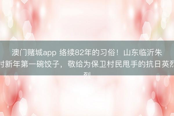 澳门赌城app 络续82年的习俗！山东临沂朱村新年第一碗饺子，敬给为保卫村民甩手的抗日英烈