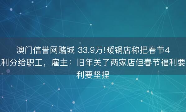 澳门信誉网赌城 33.9万!暖锅店称把春节4天盈利分给职工,雇主:旧年关了两家店但春节福利要坚捏