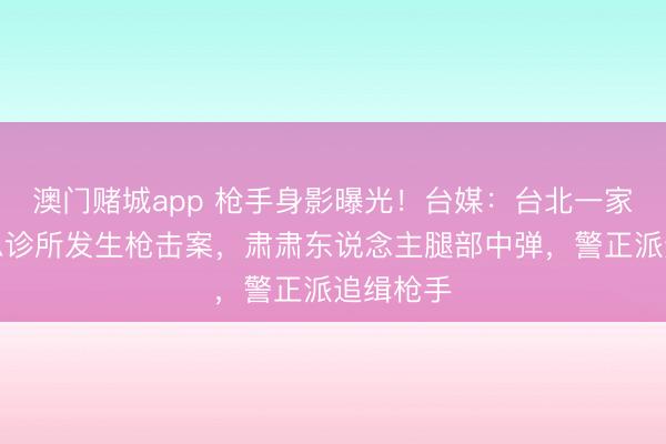 澳门赌城app 枪手身影曝光！台媒：台北一家医好意思诊所发生枪击案，肃肃东说念主腿部中弹，警正派追缉枪手