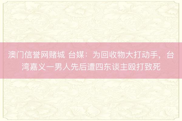 澳门信誉网赌城 台媒：为回收物大打动手，台湾嘉义一男人先后遭四东谈主殴打致死
