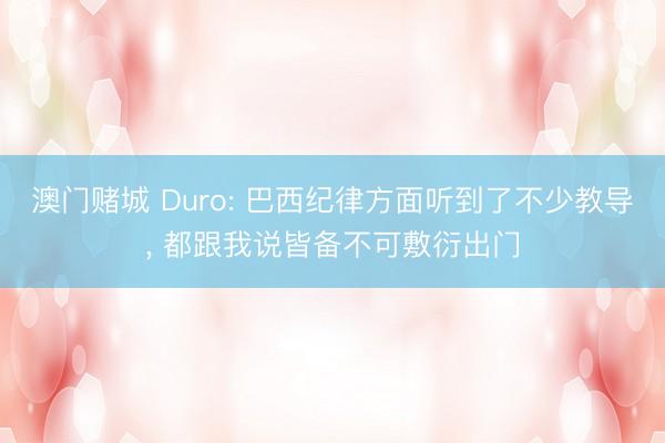 澳门赌城 Duro: 巴西纪律方面听到了不少教导, 都跟我说皆备不可敷衍出门