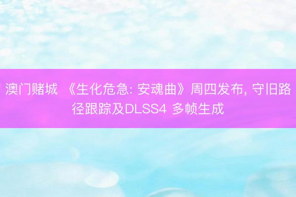 澳门赌城 《生化危急: 安魂曲》周四发布, 守旧路径跟踪及DLSS4 多帧生成