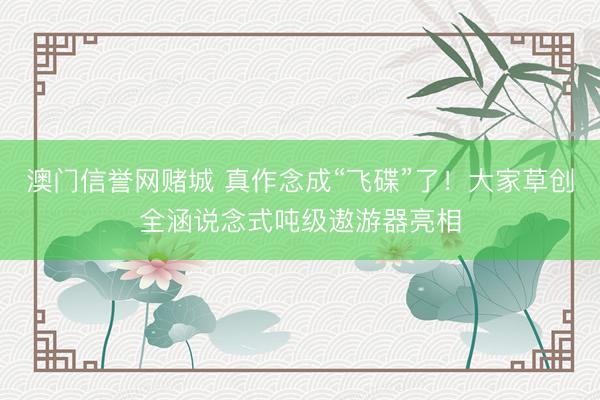澳门信誉网赌城 真作念成“飞碟”了!大家草创全涵说念式吨级遨游器亮相