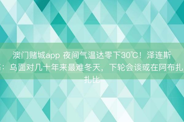 澳门赌城app 夜间气温达零下30℃！泽连斯基：乌面对几十年来最难冬天，下轮会谈或在阿布扎比