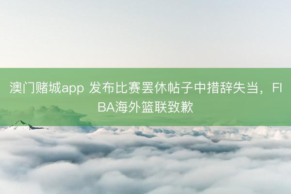 澳门赌城app 发布比赛罢休帖子中措辞失当,FIBA海外篮联致歉