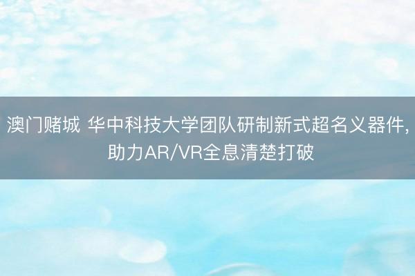 澳门赌城 华中科技大学团队研制新式超名义器件， 助力AR/VR全息清楚打破