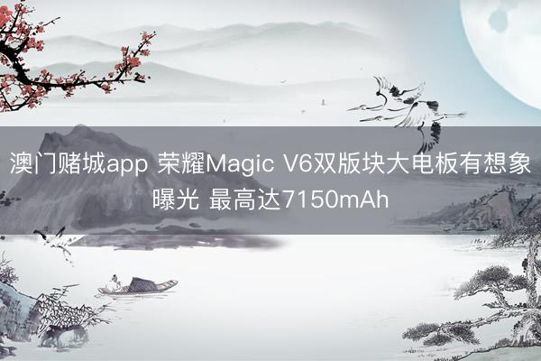 澳门赌城app 荣耀Magic V6双版块大电板有想象曝光 最高达7150mAh