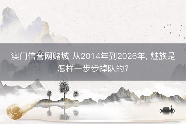 澳门信誉网赌城 从2014年到2026年， 魅族是怎样一步步掉队的?