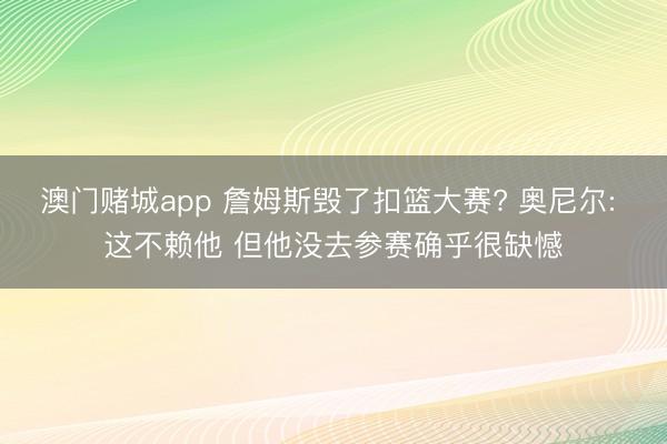 澳门赌城app 詹姆斯毁了扣篮大赛? 奥尼尔: 这不赖他 但他没去参赛确乎很缺憾