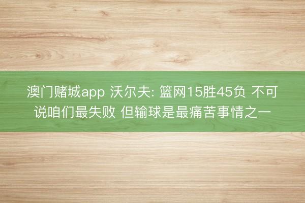 澳门赌城app 沃尔夫: 篮网15胜45负 不可说咱们最失败 但输球是最痛苦事情之一