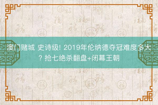 澳门赌城 史诗级! 2019年伦纳德夺冠难度多大? 抢七绝杀翻盘+闭幕王朝